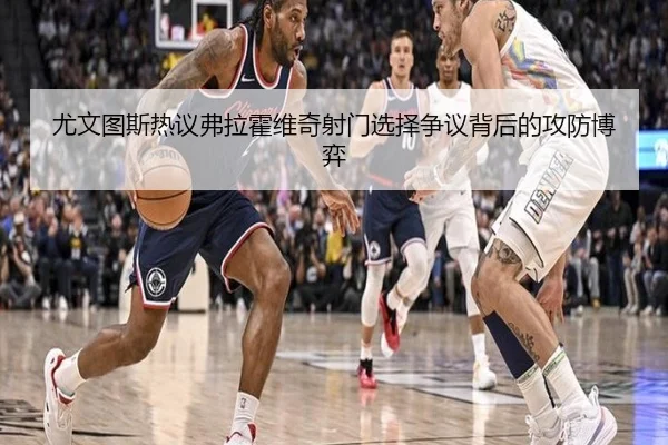 尤文图斯热议弗拉霍维奇射门选择争议背后的攻防博弈