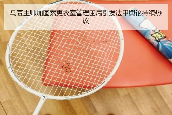 马赛主帅加图索更衣室管理困局引发法甲舆论持续热议